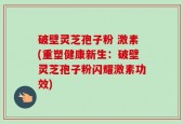 破壁灵芝孢子粉 激素(重塑健康新生：破壁灵芝孢子粉闪耀激素功效)