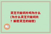 灵芝只能切片吗为什么(为什么灵芝只能切片？解密灵芝的秘密)