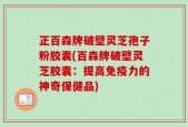 正百森牌破壁灵芝孢子粉胶囊(百森牌破壁灵芝胶囊：提高免疫力的神奇保健品)