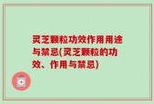 灵芝颗粒功效作用用途与禁忌(灵芝颗粒的功效、作用与禁忌)