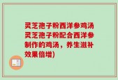 灵芝孢子粉西洋参鸡汤灵芝孢子粉配合西洋参制作的鸡汤，养生滋补效果倍增)