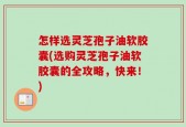 怎样选灵芝孢子油软胶囊(选购灵芝孢子油软胶囊的全攻略，快来！)