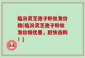 临汾灵芝孢子粉批发价格(临汾灵芝孢子粉批发价格优惠，赶快选购！)