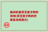 我问的是灵芝孢子粉的功效(灵芝孢子粉的作用及功效简介)