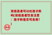 肾癌患者可以吃孢子粉吗(肾癌患者饮食注意：孢子粉是否可食用？)