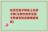 吃灵芝孢子粉身上长疹子痒(注意饮用灵芝孢子粉或导致皮肤敏感反应)
