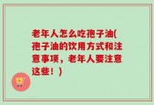 老年人怎么吃孢子油(孢子油的饮用方式和注意事项，老年人要注意这些！)