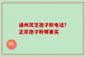 通州灵芝孢子粉电话？正宗孢子粉哪里买