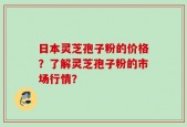 日本灵芝孢子粉的价格？了解灵芝孢子粉的市场行情？