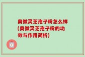 奥微灵芝孢子粉怎么样(奥微灵芝孢子粉的功效与作用简析)
