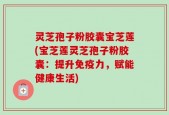 灵芝孢子粉胶囊宝芝莲(宝芝莲灵芝孢子粉胶囊：提升免疫力，赋能健康生活)