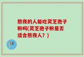 熬夜的人能吃灵芝孢子粉吗(灵芝孢子粉是否适合熬夜人？)