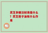 灵芝多糖注射液是什么？灵芝孢子油有什么作用