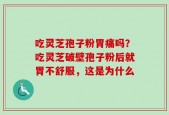 吃灵芝孢子粉胃痛吗？吃灵芝破壁孢子粉后就胃不舒服，这是为什么