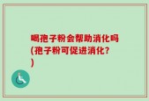 喝孢子粉会帮助消化吗(孢子粉可促进消化？)