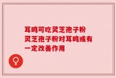 耳鸣可吃灵芝孢子粉 灵芝孢子粉对耳鸣或有一定改善作用