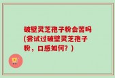 破壁灵芝孢子粉会苦吗(尝试过破壁灵芝孢子粉，口感如何？)