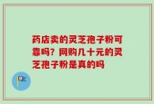 药店卖的灵芝孢子粉可靠吗？网购几十元的灵芝孢子粉是真的吗