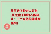 灵芝孢子粉对人好处 (灵芝孢子粉的人体益处：一个自然的健康增强剂)