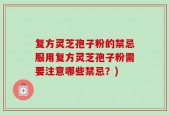 复方灵芝孢子粉的禁忌服用复方灵芝孢子粉需要注意哪些禁忌？)