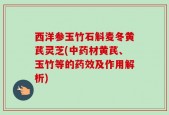 西洋参玉竹石斛麦冬黄芪灵芝(中药材黄芪、玉竹等的药效及作用解析)