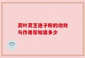 灵叶灵芝孢子粉的功效与作用你知道多少