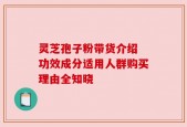 灵芝孢子粉带货介绍 功效成分适用人群购买理由全知晓