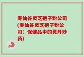 寿仙谷灵芝孢子粉公司(寿仙谷灵芝孢子粉公司：保健品中的灵丹妙药)