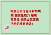峨眉山灵芝孢子粉的功效(提高免疫力 睡眠质量佳 峨眉山灵芝孢子粉的神奇功效)