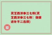 灵芝西洋参三七粉(灵芝西洋参三七粉：保健进补不二选择)