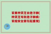 家里种灵芝会孢子肺(种灵芝导致孢子肺病：家庭安全需引起重视)