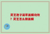 灵芝孢子凝萃面膜功效？灵芝怎么做面膜