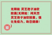 无限能 灵芝孢子油软胶囊(无限能：纯天然灵芝孢子油软胶囊，强化免疫力，助您健康！)
