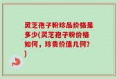 灵芝孢子粉珍品价格是多少(灵芝孢子粉价格如何，珍贵价值几何？)