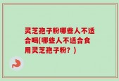 灵芝孢子粉哪些人不适合喝(哪些人不适合食用灵芝孢子粉？)