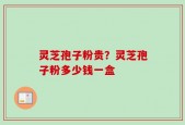 灵芝孢子粉贵？灵芝孢子粉多少钱一盒