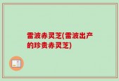 雷波赤灵芝(雷波出产的珍贵赤灵芝)