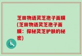 芝田物语灵芝孢子面膜(芝田物语灵芝孢子面膜：探秘灵芝护肤的秘密)