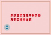 余庆堂灵芝孢子粉价格及购买指南详解