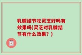 乳腺结节吃灵芝好吗有效果吗(灵芝对乳腺结节有什么效果？)