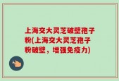 上海交大灵芝破壁孢子粉(上海交大灵芝孢子粉破壁，增强免疫力)