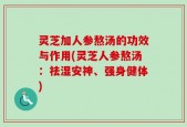 灵芝加人参熬汤的功效与作用(灵芝人参熬汤：祛湿安神、强身健体)