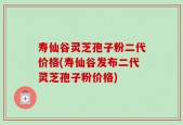 寿仙谷灵芝孢子粉二代价格(寿仙谷发布二代灵芝孢子粉价格)