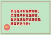 灵芝孢子粉品质排名(灵芝孢子粉五强排名，告诉你该如何选择高品质灵芝孢子粉)