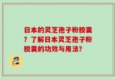 日本的灵芝孢子粉胶囊？了解日本灵芝孢子粉胶囊的功效与用法？