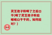 灵芝孢子粉喝了之后口干(喝了灵芝孢子粉后喉咙口干干的，如何应对？)