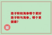 孢子粉和海参哪个更好孢子粉与海参，哪个更健康？