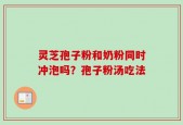 灵芝孢子粉和奶粉同时冲泡吗？孢子粉汤吃法
