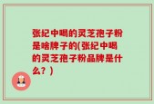 张纪中喝的灵芝孢子粉是啥牌子的(张纪中喝的灵芝孢子粉品牌是什么？)