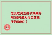 怎么吃灵芝孢子效果好呢(如何最大化灵芝孢子的功效？)